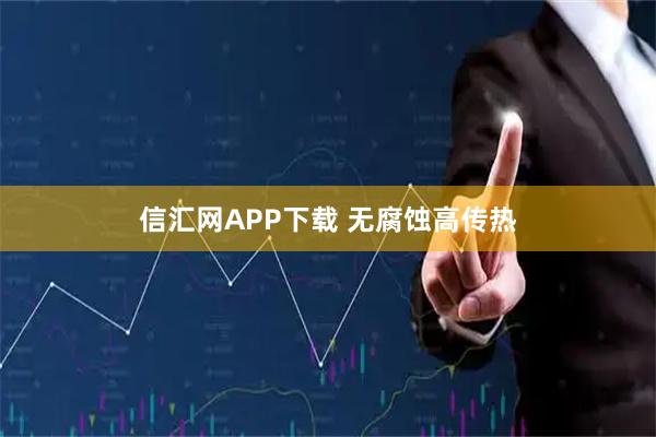 信汇网APP下载 无腐蚀高传热