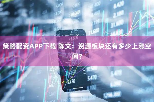 策略配资APP下载 陈文：资源板块还有多少上涨空间？