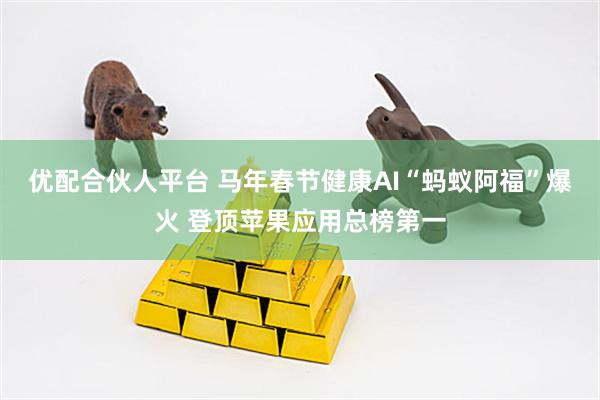 优配合伙人平台 马年春节健康AI“蚂蚁阿福”爆火 登顶苹果应用总榜第一