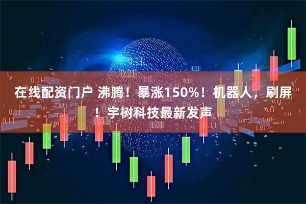 在线配资门户 沸腾！暴涨150%！机器人，刷屏！宇树科技最新发声